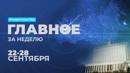 ​Работа Правительства. Главные события и решения недели