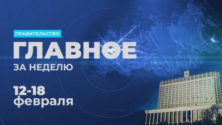 Работа правительства. Главные события и решения недели 12 - 18 февраля