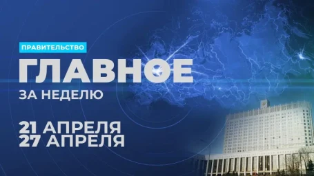 ​Работа правительства. Главные события и решения недели