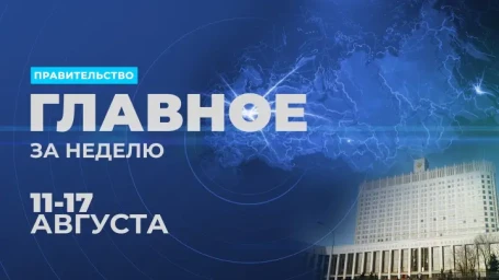 ​Работа Правительства. Главные события и решения недели