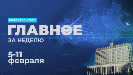 Работа правительства. Главные события и решения недели 5 - 11 февраля